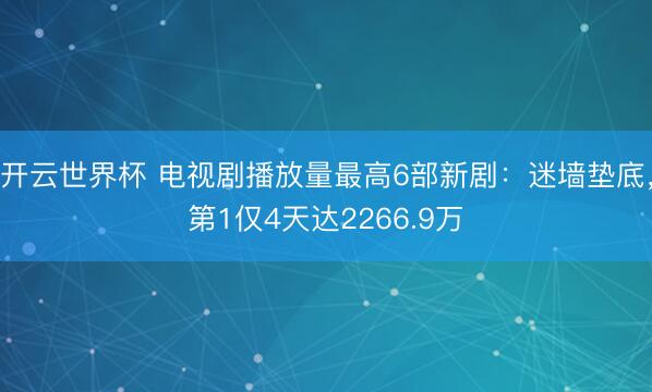 开云世界杯 电视剧播放量最高6部新剧:迷墙垫底,第1仅4天达2266.9万