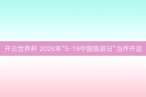 开云世界杯 2026年“5·19中国旅游日”当作开启