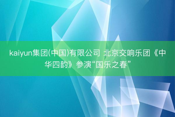 kaiyun集团(中国)有限公司 北京交响乐团《中华四韵》参演“国乐之春”