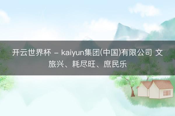 开云世界杯 - kaiyun集团(中国)有限公司 文旅兴、耗尽旺、庶民乐