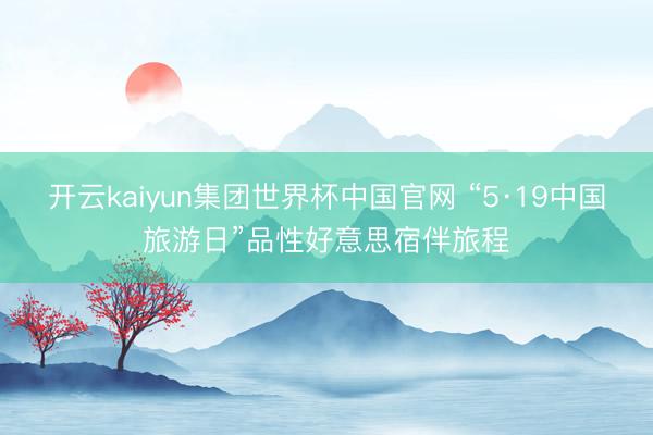 开云kaiyun集团世界杯中国官网 “5·19中国旅游日”品性好意思宿伴旅程