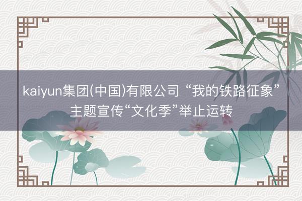 kaiyun集团(中国)有限公司 “我的铁路征象”主题宣传“文化季”举止运转