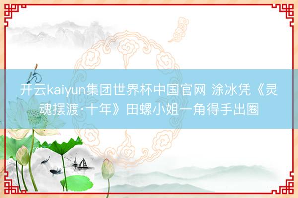开云kaiyun集团世界杯中国官网 涂冰凭《灵魂摆渡·十年》田螺小姐一角得手出圈