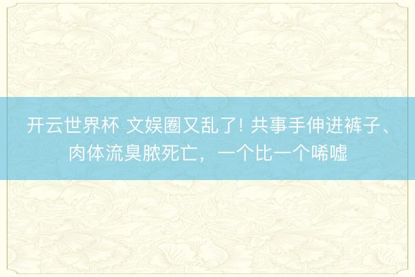 开云世界杯 文娱圈又乱了! 共事手伸进裤子、肉体流臭脓死亡,一个比一个唏嘘