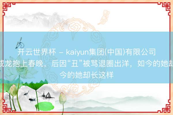 开云世界杯 - kaiyun集团(中国)有限公司 6岁被成龙抱上春晚,后因“丑”被骂退圈出洋,如今的她却长这样