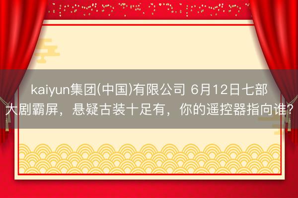 kaiyun集团(中国)有限公司 6月12日七部大剧霸屏,悬疑古装十足有,你的遥控器指向谁?