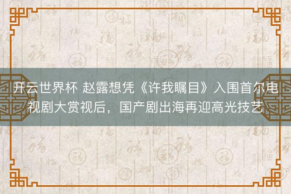 开云世界杯 赵露想凭《许我瞩目》入围首尔电视剧大赏视后,国产剧出海再迎高光技艺