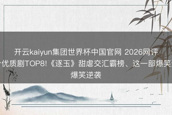 开云kaiyun集团世界杯中国官网 2026网评高分优质剧TOP8!《逐玉》甜虐交汇霸榜、这一部爆笑逆袭
