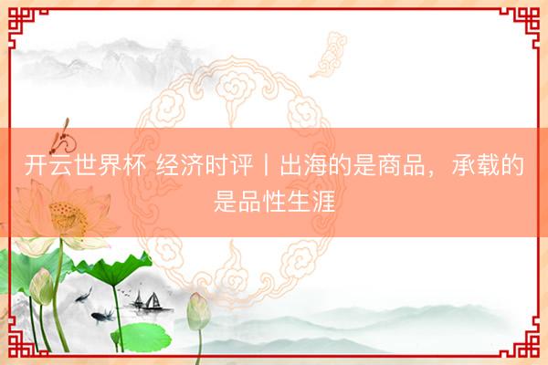 开云世界杯 经济时评丨出海的是商品,承载的是品性生涯