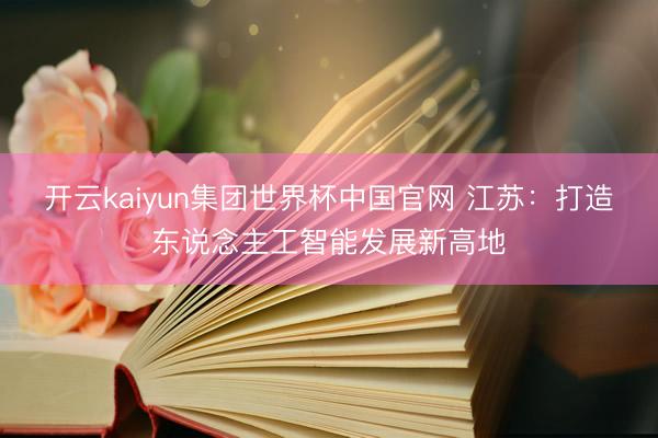 开云kaiyun集团世界杯中国官网 江苏:打造东说念主工智能发展新高地