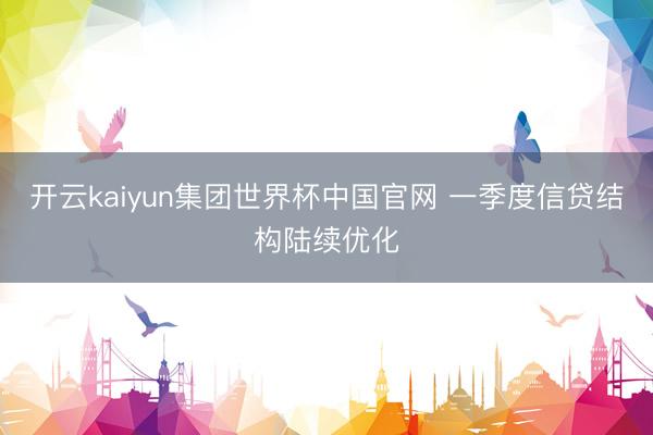开云kaiyun集团世界杯中国官网 一季度信贷结构陆续优化
