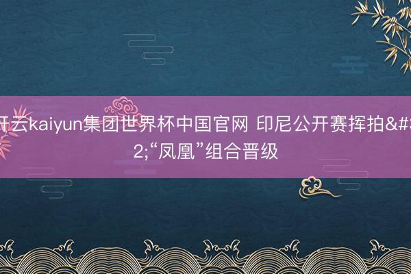 开云kaiyun集团世界杯中国官网 印尼公开赛挥拍 “凤凰”组合晋级