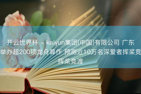 开云世界杯 - kaiyun集团(中国)有限公司 广东将举办超200项龙舟算作 预测近10万名深爱者挥桨竞渡