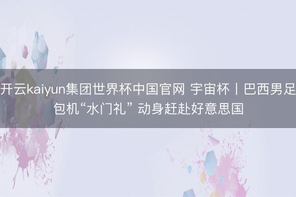 开云kaiyun集团世界杯中国官网 宇宙杯丨巴西男足包机“水门礼” 动身赶赴好意思国