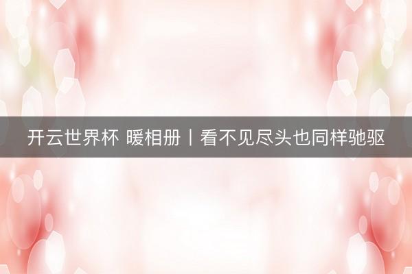 开云世界杯 暖相册丨看不见尽头也同样驰驱