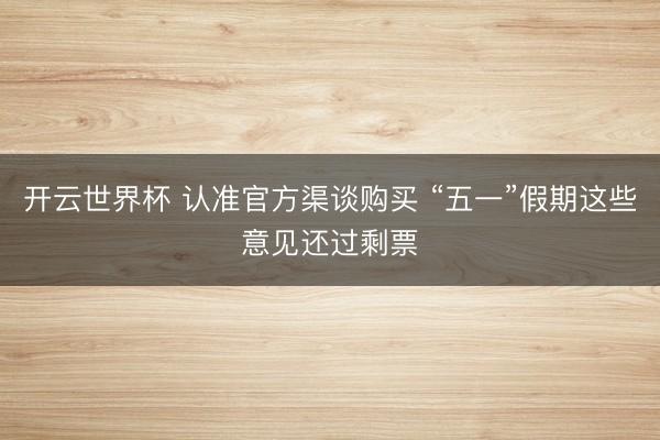 开云世界杯 认准官方渠谈购买 “五一”假期这些意见还过剩票