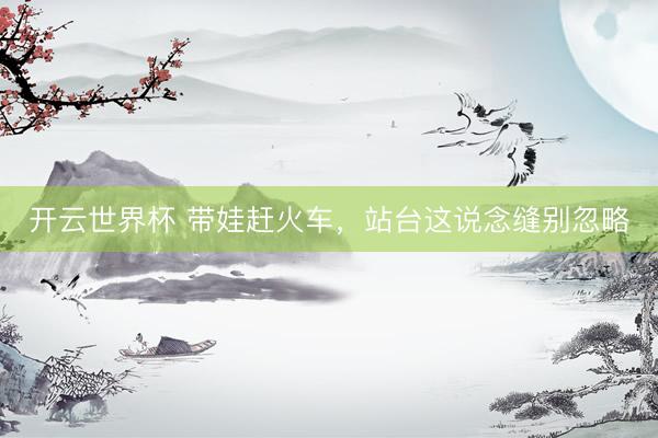 开云世界杯 带娃赶火车，站台这说念缝别忽略