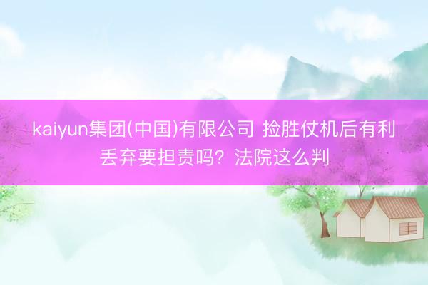 kaiyun集团(中国)有限公司 捡胜仗机后有利丢弃要担责吗?法院这么判