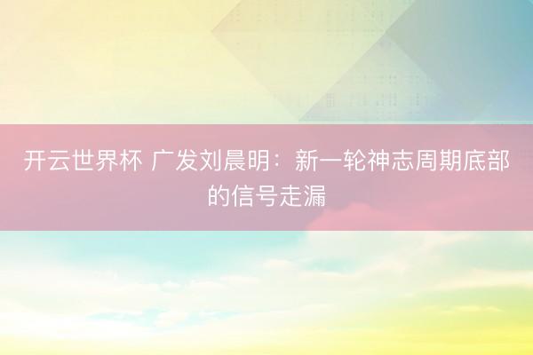 开云世界杯 广发刘晨明:新一轮神志周期底部的信号走漏