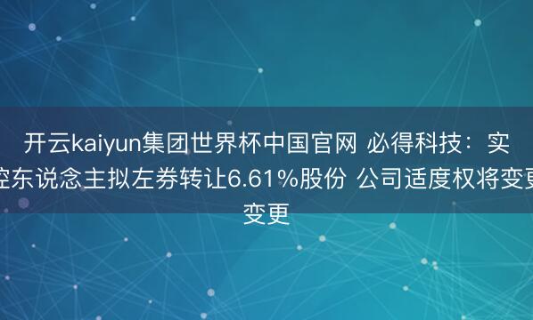 开云kaiyun集团世界杯中国官网 必得科技:实控东说念主拟左券转让6.61%股份 公司适度权将变更
