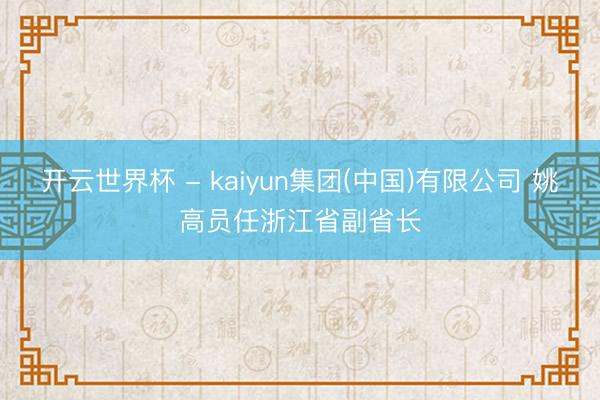 开云世界杯 - kaiyun集团(中国)有限公司 姚高员任浙江省副省长