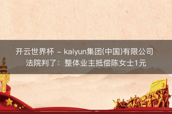 开云世界杯 - kaiyun集团(中国)有限公司 法院判了:整体业主抵偿陈女士1元