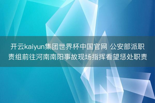 开云kaiyun集团世界杯中国官网 公安部派职责组前往河南南阳事故现场指挥看望惩处职责