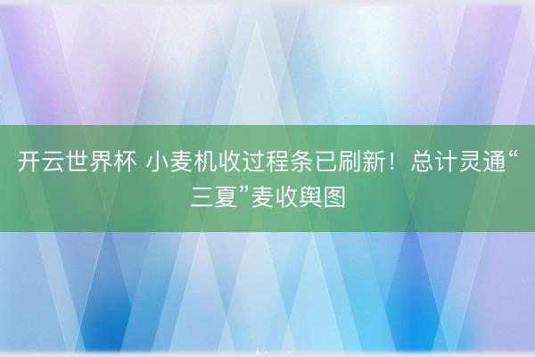 开云世界杯 小麦机收过程条已刷新!总计灵通“三夏”麦收舆图