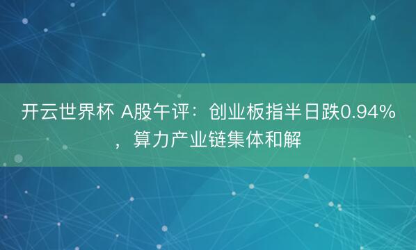 开云世界杯 A股午评:创业板指半日跌0.94%,算力产业链集体和解