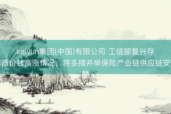 kaiyun集团(中国)有限公司 工信部复兴存储器价钱高涨情况,将多措并举保险产业链供应链安静