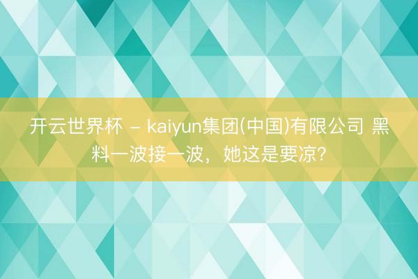 开云世界杯 - kaiyun集团(中国)有限公司 黑料一波接一波,她这是要凉?