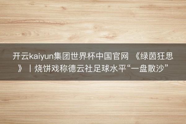 开云kaiyun集团世界杯中国官网 《绿茵狂思》丨烧饼戏称德云社足球水平“一盘散沙”