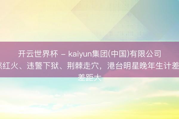 开云世界杯 - kaiyun集团(中国)有限公司 依然红火、违警下狱、荆棘走穴,港台明星晚年生计差距大