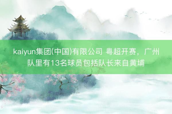 kaiyun集团(中国)有限公司 粤超开赛,广州队里有13名球员包括队长来自黄埔