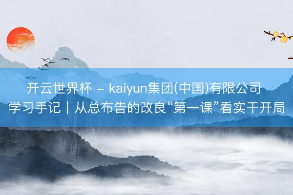 开云世界杯 - kaiyun集团(中国)有限公司 学习手记|从总布告的改良“第一课”看实干开局
