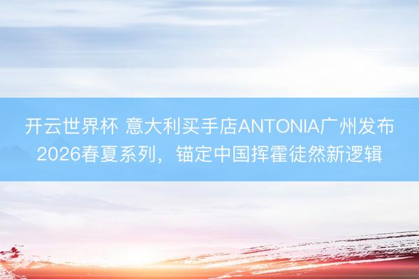 开云世界杯 意大利买手店ANTONIA广州发布2026春夏系列,锚定中国挥霍徒然新逻辑