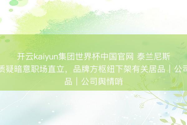 开云kaiyun集团世界杯中国官网 泰兰尼斯告白被质疑暗意职场直立,品牌方枢纽下架有关居品|公司舆情哨