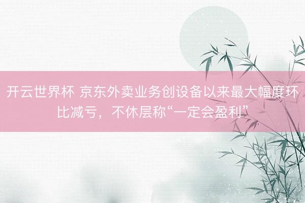 开云世界杯 京东外卖业务创设备以来最大幅度环比减亏,不休层称“一定会盈利”