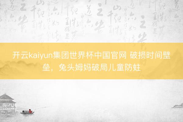 开云kaiyun集团世界杯中国官网 破损时间壁垒,兔头姆妈破局儿童防蛀