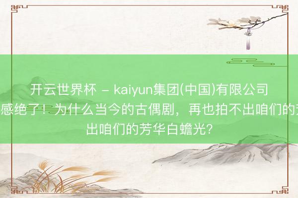 开云世界杯 - kaiyun集团(中国)有限公司 丁禹兮病娇感绝了!为什么当今的古偶剧,再也拍不出咱们的芳华白蟾光?