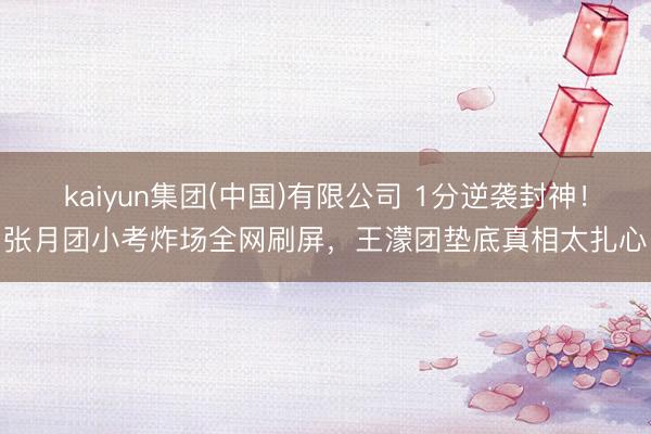 kaiyun集团(中国)有限公司 1分逆袭封神!张月团小考炸场全网刷屏,王濛团垫底真相太扎心