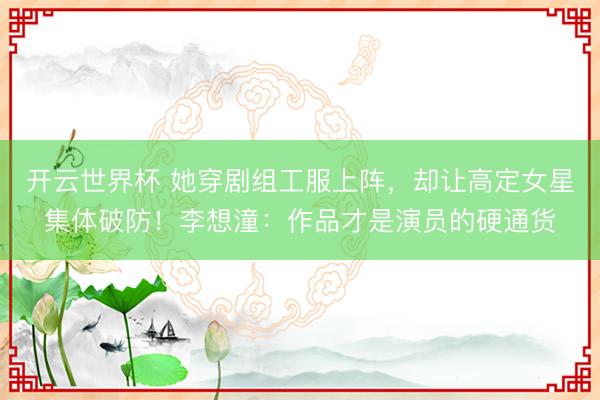 开云世界杯 她穿剧组工服上阵,却让高定女星集体破防!李想潼:作品才是演员的硬通货