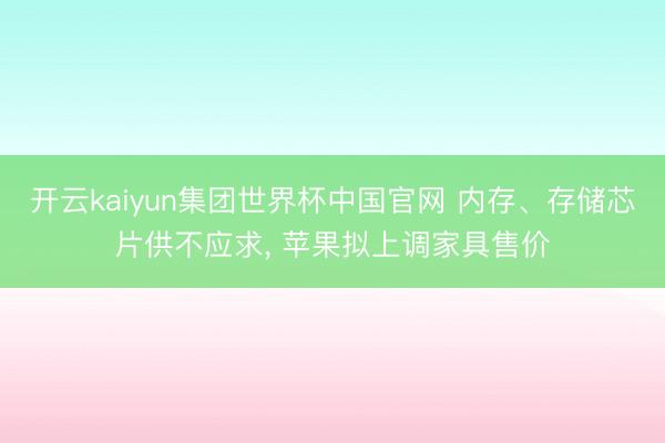 开云kaiyun集团世界杯中国官网 内存、存储芯片供不应求, 苹果拟上调家具售价