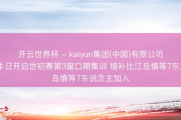 开云世界杯 - kaiyun集团(中国)有限公司 日本男篮本日开启世初赛第3窗口期集训 增补比江岛慎等7东说念主加入