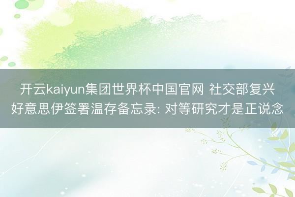 开云kaiyun集团世界杯中国官网 社交部复兴好意思伊签署温存备忘录: 对等研究才是正说念