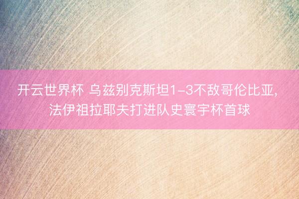 开云世界杯 乌兹别克斯坦1-3不敌哥伦比亚, 法伊祖拉耶夫打进队史寰宇杯首球