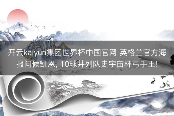 开云kaiyun集团世界杯中国官网 英格兰官方海报问候凯恩, 10球并列队史宇宙杯弓手王!