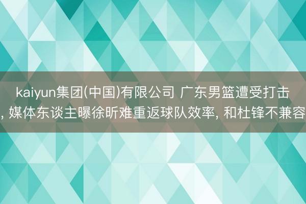 kaiyun集团(中国)有限公司 广东男篮遭受打击, 媒体东谈主曝徐昕难重返球队效率, 和杜锋不兼容