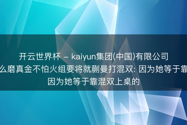开云世界杯 - kaiyun集团(中国)有限公司 大V谈为什么磨真金不怕火组要将就蒯曼打混双: 因为她等于靠混双上桌的