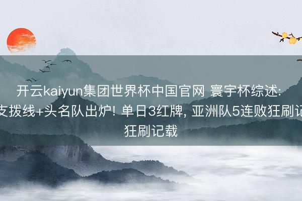 开云kaiyun集团世界杯中国官网 寰宇杯综述: 首支拨线+头名队出炉! 单日3红牌, 亚洲队5连败狂刷记载